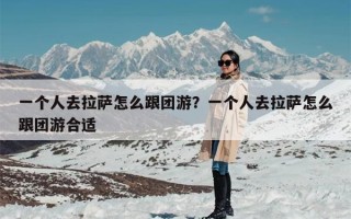 一个人去拉萨怎么跟团游？一个人去拉萨怎么跟团游合适