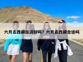 六月去西藏旅游好吗？六月去西藏合适吗