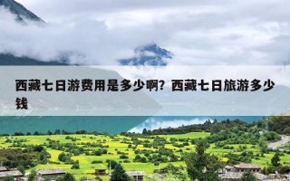 西藏七日游费用是多少啊？西藏七日旅游多少钱