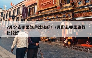 7月份去哪里旅游比较好？7月份去哪里旅行比较好