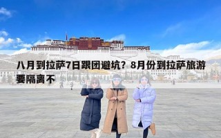 八月到拉萨7日跟团避坑？8月份到拉萨旅游要隔离不