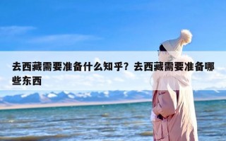 去西藏需要准备什么知乎？去西藏需要准备哪些东西