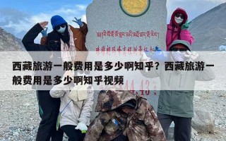 西藏旅游一般费用是多少啊知乎？西藏旅游一般费用是多少啊知乎视频