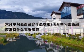 六月中旬去西藏穿什么衣服？6月中旬去西藏应准备什么衣服旅游