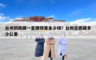 台州到西藏一星期预算多少钱？台州至西藏多少公里