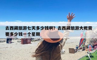去西藏旅游七天多少钱啊？去西藏旅游大概需要多少钱一个星期