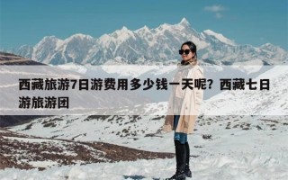 西藏旅游7日游费用多少钱一天呢？西藏七日游旅游团