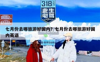 七月份去哪旅游好国内？七月份去哪旅游好国内英语