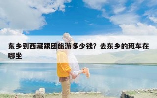 东乡到西藏跟团旅游多少钱？去东乡的班车在哪坐