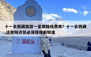 十一去西藏旅游一星期路线费用？十一去西藏,这些知识你必须得提前知道