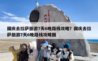 国庆去拉萨旅游7天6晚路线攻略？国庆去拉萨旅游7天6晚路线攻略图