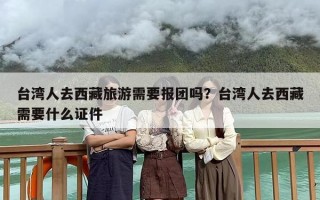 台湾人去西藏旅游需要报团吗？台湾人去西藏需要什么证件