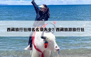 西藏旅行社排名名录大全？西藏旅游旅行社