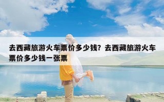 去西藏旅游火车票价多少钱？去西藏旅游火车票价多少钱一张票