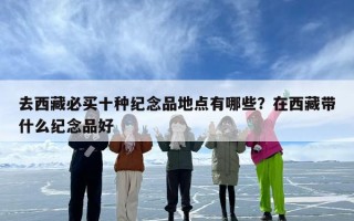 去西藏必买十种纪念品地点有哪些？在西藏带什么纪念品好