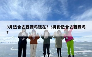 3月适合去西藏吗现在？3月份适合去西藏吗?