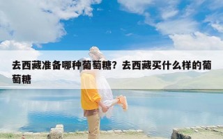 去西藏准备哪种葡萄糖？去西藏买什么样的葡萄糖