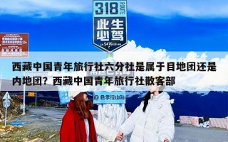 西藏中国青年旅行社六分社是属于目地团还是内地团？西藏中国青年旅行社散客部