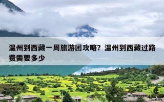 温州到西藏一周旅游团攻略？温州到西藏过路费需要多少