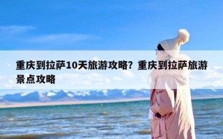重庆到拉萨10天旅游攻略？重庆到拉萨旅游景点攻略