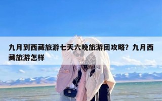 九月到西藏旅游七天六晚旅游团攻略？九月西藏旅游怎样