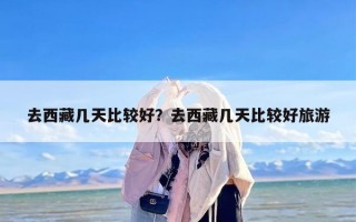 去西藏几天比较好？去西藏几天比较好旅游