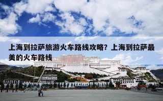上海到拉萨旅游火车路线攻略？上海到拉萨最美的火车路线