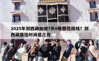 2025年到西藏旅游7天6晚最佳路线？到西藏最佳时间是几月