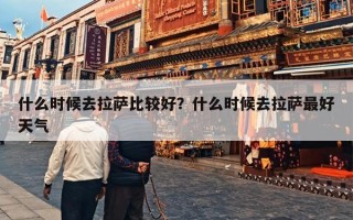 什么时候去拉萨比较好？什么时候去拉萨最好天气