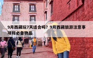 9月西藏玩7天适合吗？9月西藏旅游注意事项和必备物品