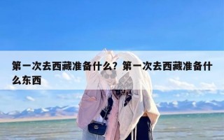 第一次去西藏准备什么？第一次去西藏准备什么东西