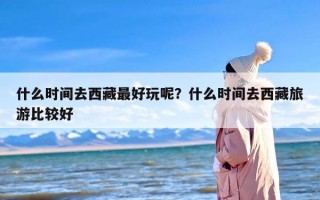 什么时间去西藏最好玩呢？什么时间去西藏旅游比较好