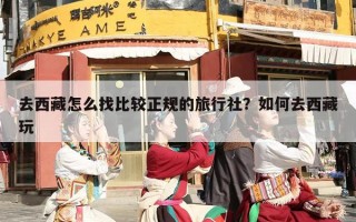 去西藏怎么找比较正规的旅行社？如何去西藏玩