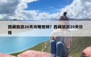 西藏旅游20天攻略视频？西藏旅游20天价格