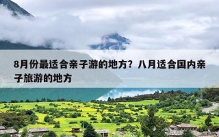 8月份最适合亲子游的地方？八月适合国内亲子旅游的地方