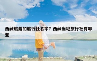 西藏旅游的旅行社名字？西藏当地旅行社有哪些