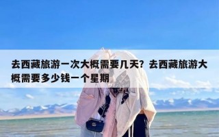 去西藏旅游一次大概需要几天？去西藏旅游大概需要多少钱一个星期