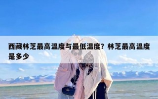 西藏林芝最高温度与最低温度？林芝最高温度是多少