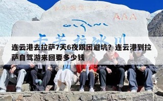连云港去拉萨7天6夜跟团避坑？连云港到拉萨自驾游来回要多少钱