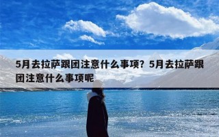 5月去拉萨跟团注意什么事项？5月去拉萨跟团注意什么事项呢