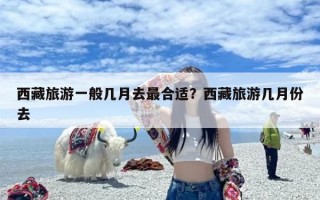 西藏旅游一般几月去最合适？西藏旅游几月份去