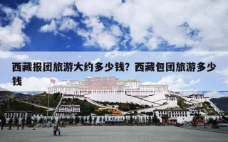 西藏报团旅游大约多少钱？西藏包团旅游多少钱
