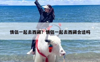 情侣一起去西藏？情侣一起去西藏合适吗