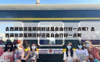 去西藏旅游是跟团好还是自由行好一点呢？去西藏旅游是跟团好还是自由行好一点呢