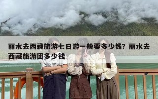 丽水去西藏旅游七日游一般要多少钱？丽水去西藏旅游团多少钱