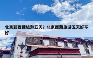 北京到西藏旅游五天？北京西藏旅游五天好不好