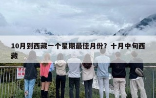 10月到西藏一个星期最佳月份？十月中旬西藏