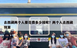 去西藏两个人要花费多少钱呢？两个人去西藏预算