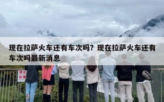 现在拉萨火车还有车次吗？现在拉萨火车还有车次吗最新消息