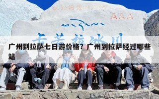 广州到拉萨七日游价格？广州到拉萨经过哪些站